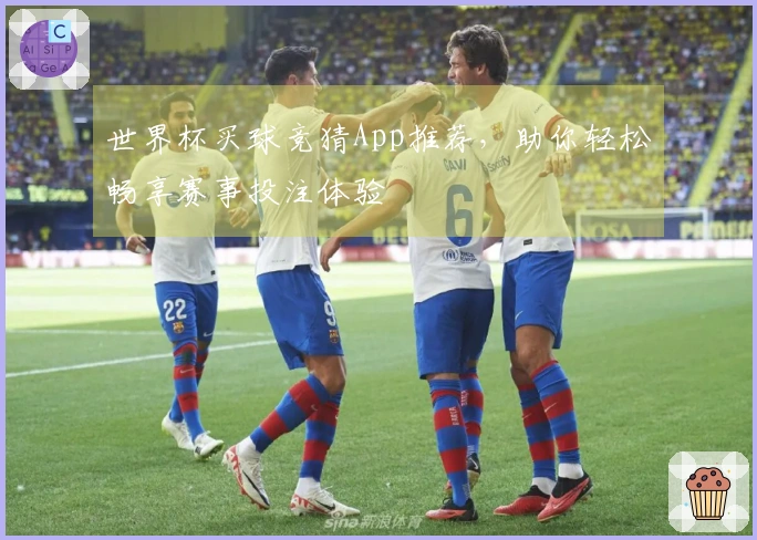 世界杯买球竞猜App推荐，助你轻松畅享赛事投注体验