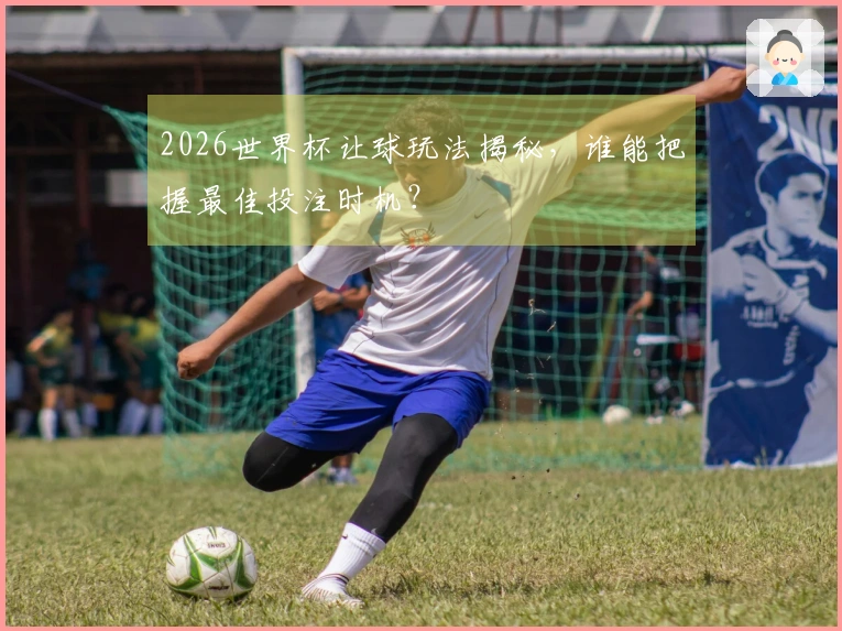 2026世界杯让球玩法揭秘，谁能把握最佳投注时机？