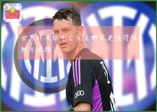 世界杯滚球平台究竟哪家更值得信赖与选择