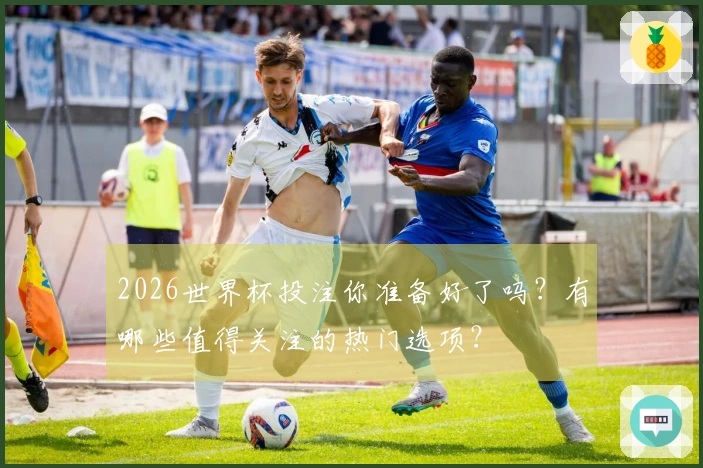2026世界杯投注你准备好了吗？有哪些值得关注的热门选项？