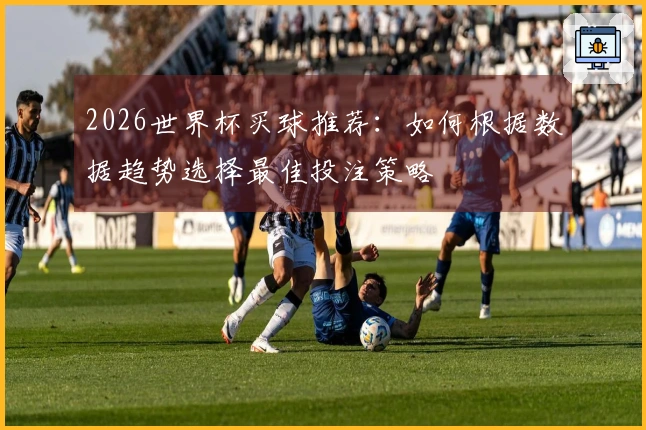 2026世界杯买球推荐：如何根据数据趋势选择最佳投注策略