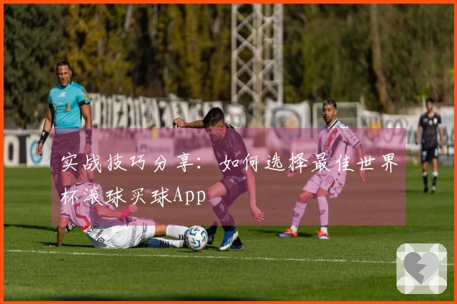 实战技巧分享：如何选择最佳世界杯滚球买球App