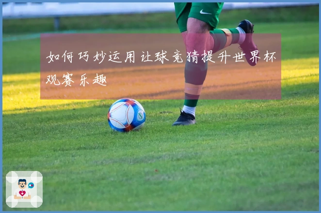如何巧妙运用让球竞猜提升世界杯观赛乐趣
