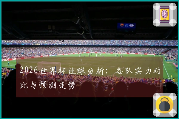 2026世界杯让球分析：各队实力对比与预测走势