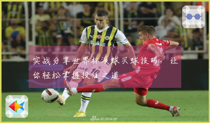 实战分享世界杯滚球买球技巧，让你轻松掌握投注之道