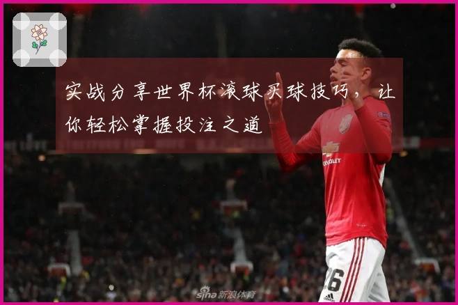 实战分享世界杯滚球买球技巧，让你轻松掌握投注之道