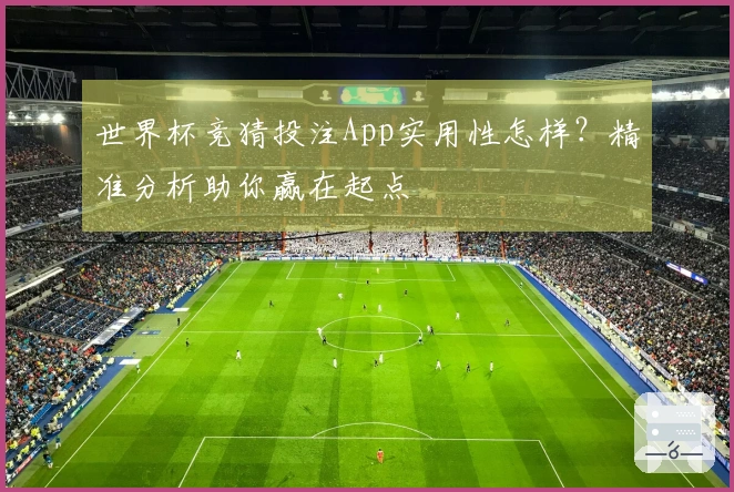 世界杯竞猜投注App实用性怎样？精准分析助你赢在起点