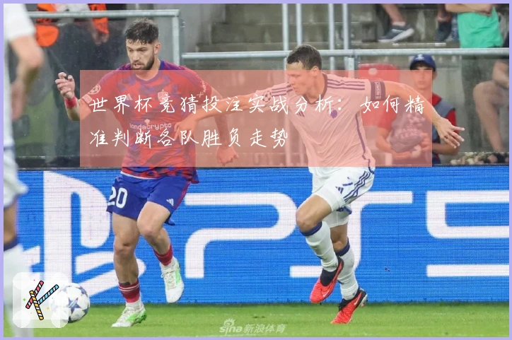世界杯竞猜投注实战分析：如何精准判断各队胜负走势